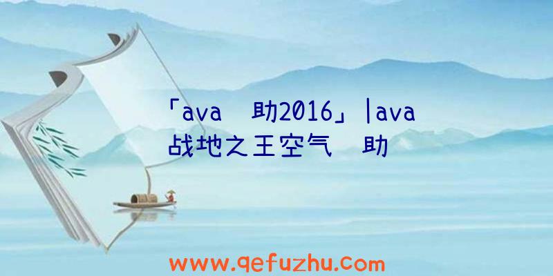 「ava辅助2016」|ava战地之王空气辅助